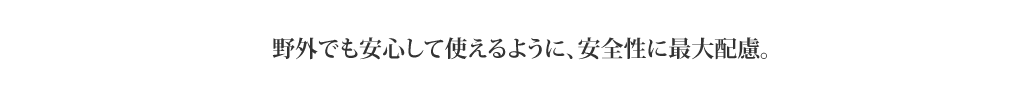 野外でも安心して使えるように、安全性に最大配慮