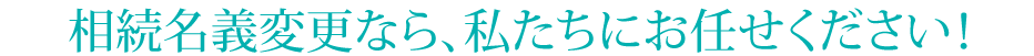 相続名義変更なら、私たちにお任せください！